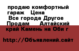 продаю комфортный гараж › Цена ­ 270 000 - Все города Другое » Продам   . Алтайский край,Камень-на-Оби г.